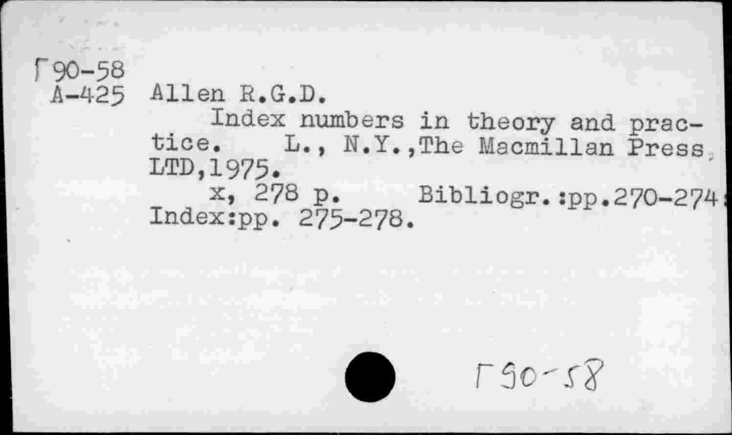 ﻿Г90-58
А-425
Allen R.G.D.
Index numbers in theory and practice. L., N.Y.,The Macmillan Press LTD,1975.
x, 278 p. Bibliogr.:pp.270-274 Index:pp. 275-278.
